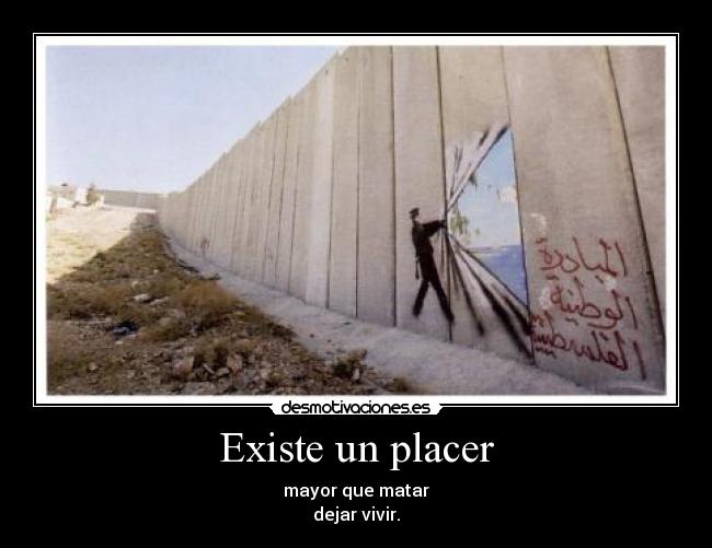 Existe un placer - mayor que matar
dejar vivir.