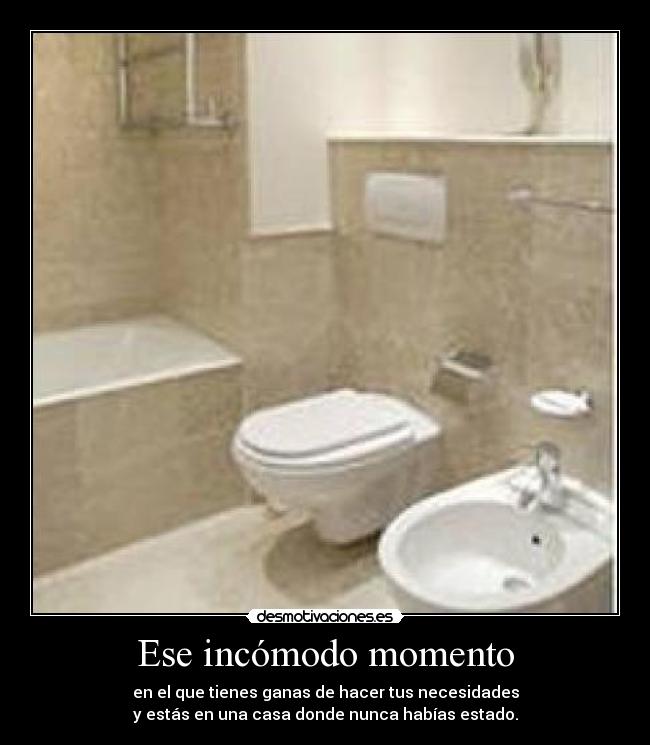 Ese incómodo momento - en el que tienes ganas de hacer tus necesidades
y estás en una casa donde nunca habías estado.