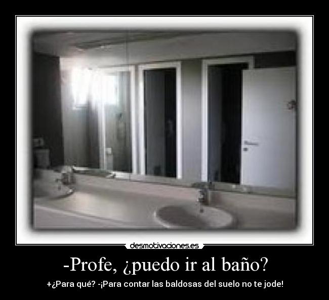 -Profe, ¿puedo ir al baño? - +¿Para qué? -¡Para contar las baldosas del suelo no te jode!