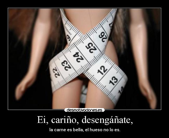 Ei, cariño, desengáñate, - la carne es bella, el hueso no lo es.