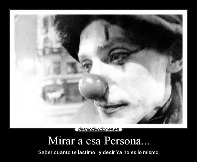 Mirar a esa Persona... - Saber cuanto te lastimo.. y decir Ya no es lo mismo.