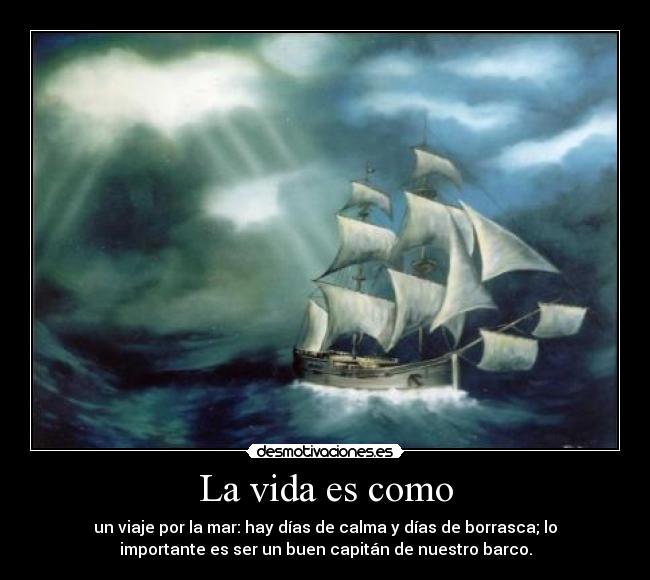 La vida es como - un viaje por la mar: hay días de calma y días de borrasca; lo
importante es ser un buen capitán de nuestro barco.