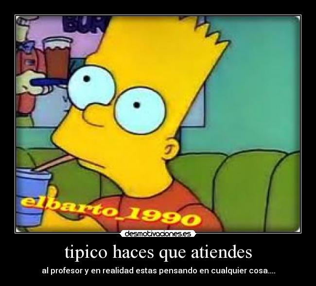 tipico haces que atiendes - al profesor y en realidad estas pensando en cualquier cosa....