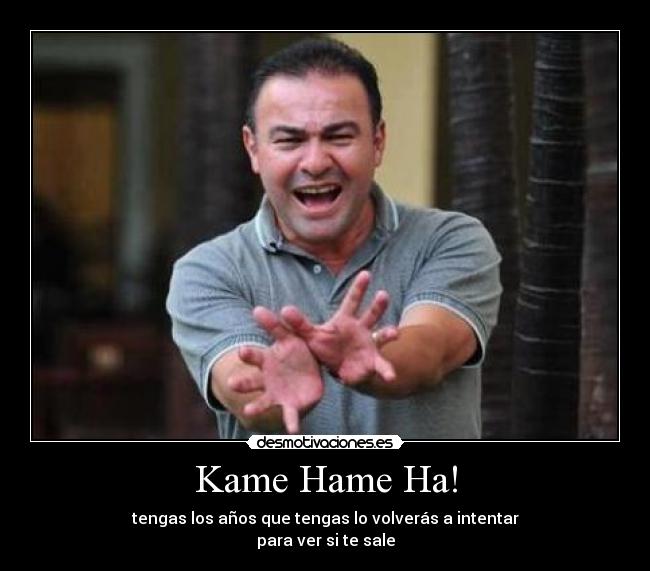 Kame Hame Ha! - tengas los años que tengas lo volverás a intentar
para ver si te sale