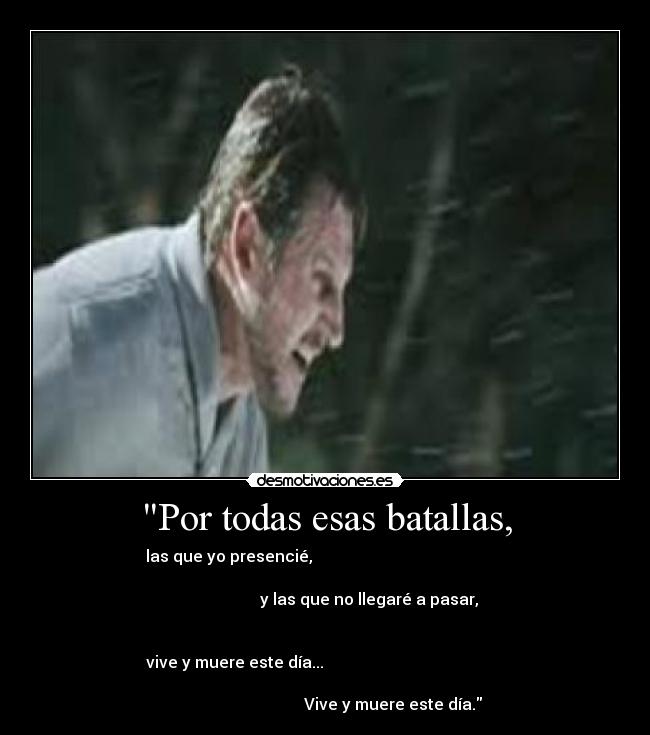 Por todas esas batallas, - las que yo presencié,                                                
                                                                      
                               y las que no llegaré a pasar,         
                                                                      
                                                                     
vive y muere este día...                                             
                                                                      
                                  Vive y muere este día.