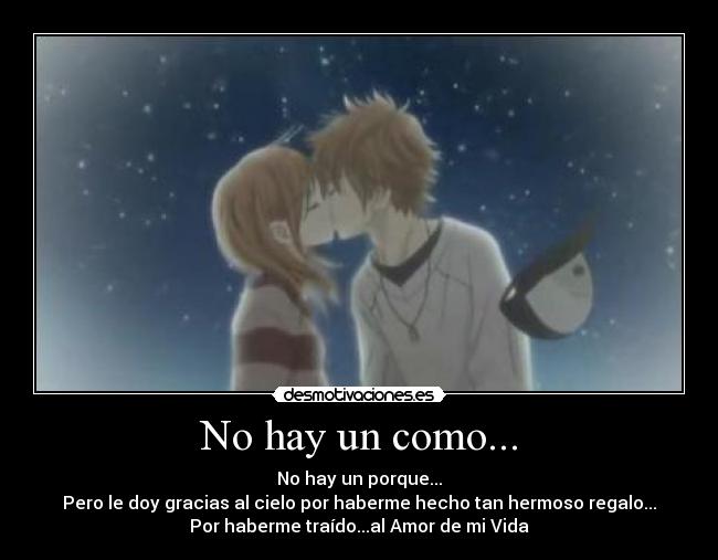No hay un como... - No hay un porque...
Pero le doy gracias al cielo por haberme hecho tan hermoso regalo...
Por haberme traído...al Amor de mi Vida