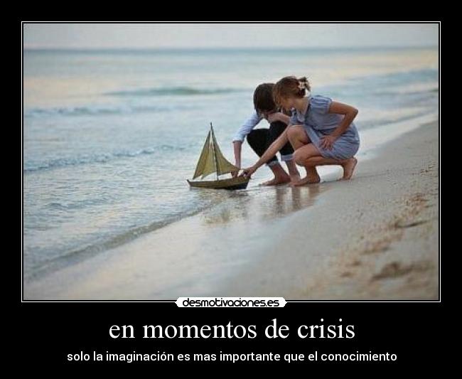 en momentos de crisis - solo la imaginación es mas importante que el conocimiento