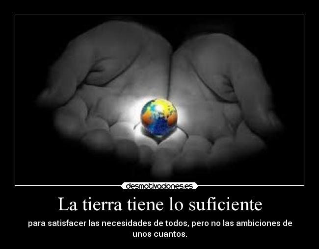 La tierra tiene lo suficiente - para satisfacer las necesidades de todos, pero no las ambiciones de unos cuantos.