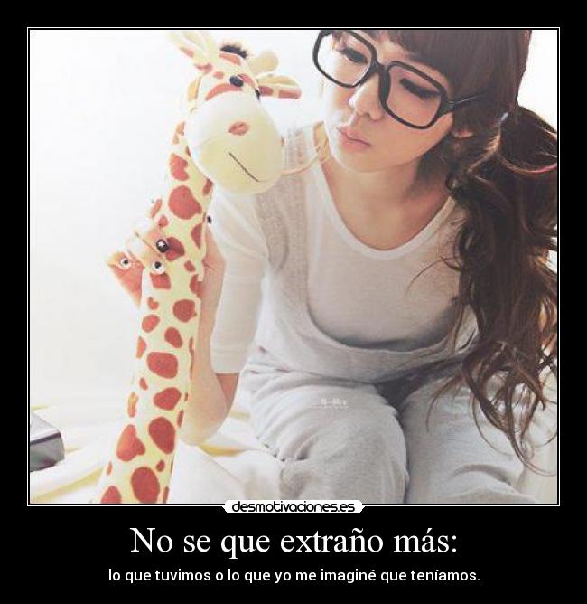 No se que extraño más: - lo que tuvimos o lo que yo me imaginé que teníamos.