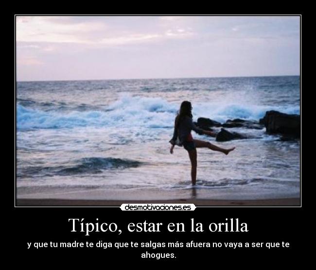 Típico, estar en la orilla - y que tu madre te diga que te salgas más afuera no vaya a ser que te ahogues.