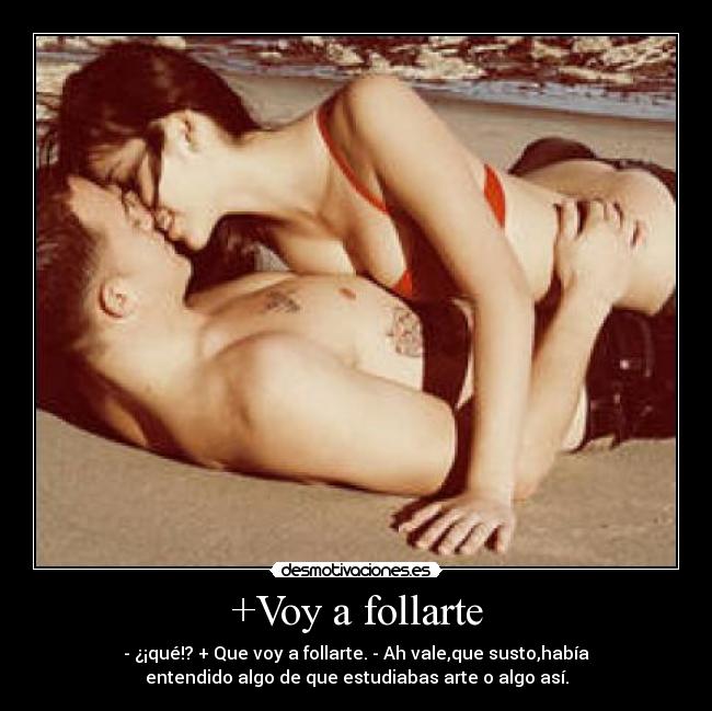 +Voy a follarte - - ¿¡qué!? + Que voy a follarte. - Ah vale,que susto,había
entendido algo de que estudiabas arte o algo así.