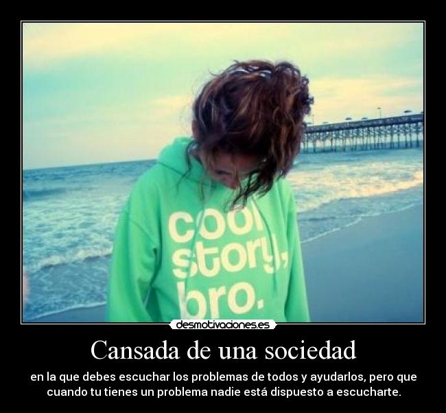 Cansada de una sociedad - en la que debes escuchar los problemas de todos y ayudarlos, pero que
cuando tu tienes un problema nadie está dispuesto a escucharte.