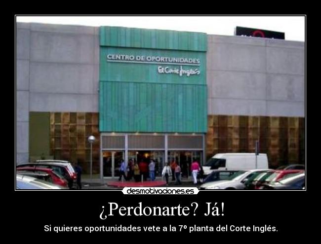 ¿Perdonarte? Já! - Si quieres oportunidades vete a la 7º planta del Corte Inglés.