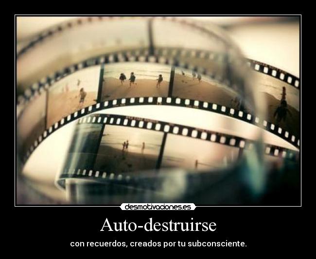 Auto-destruirse - con recuerdos, creados por tu subconsciente.