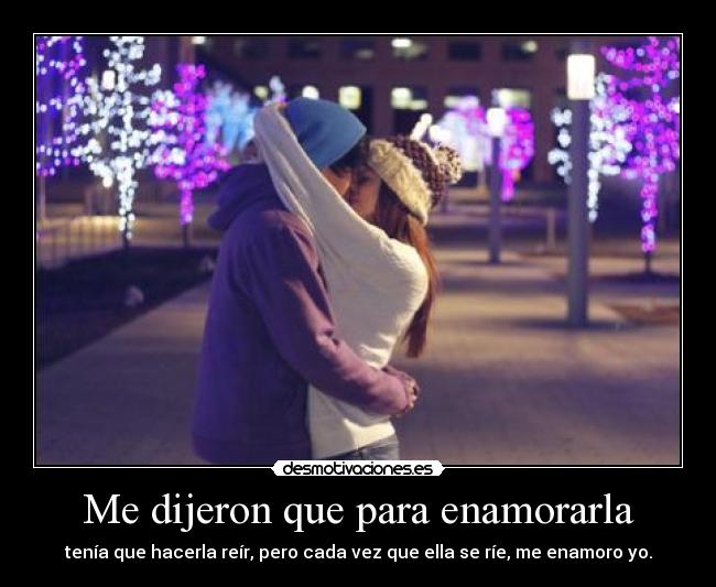 Me dijeron que para enamorarla - tenía que hacerla reír, pero cada vez que ella se ríe, me enamoro yo.