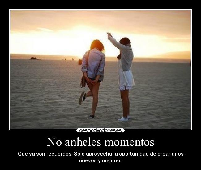 No anheles momentos - Que ya son recuerdos; Solo aprovecha la oportunidad de crear unos
nuevos y mejores.