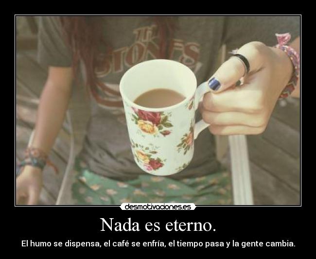 Nada es eterno. - El humo se dispensa, el café se enfría, el tiempo pasa y la gente cambia.
