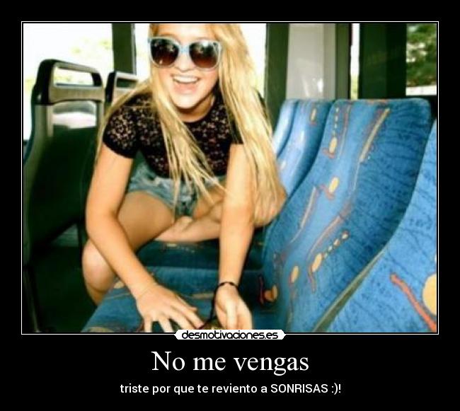 No me vengas - triste por que te reviento a SONRISAS :)!