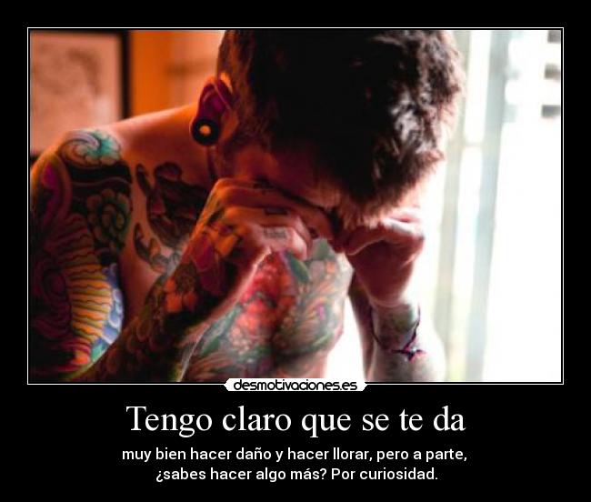 Tengo claro que se te da - muy bien hacer daño y hacer llorar, pero a parte,
¿sabes hacer algo más? Por curiosidad.