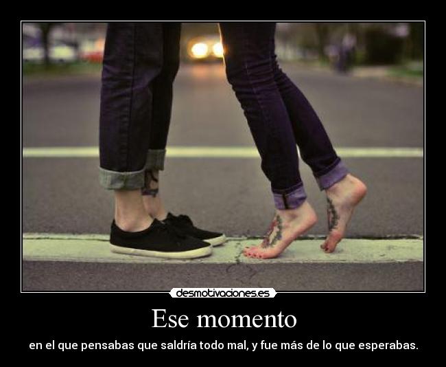 Ese momento - en el que pensabas que saldría todo mal, y fue más de lo que esperabas.