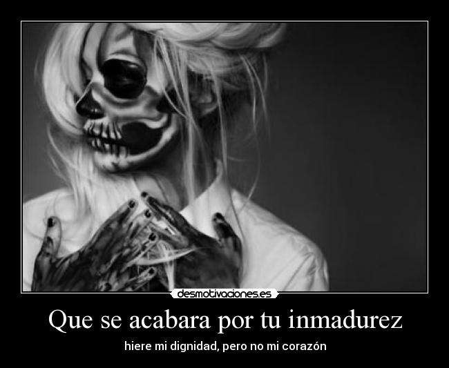Que se acabara por tu inmadurez - hiere mi dignidad, pero no mi corazón