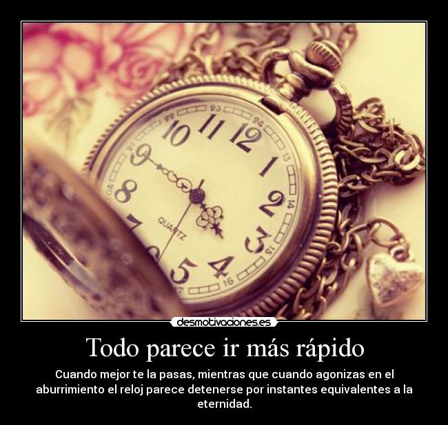 Todo parece ir más rápido - Cuando mejor te la pasas, mientras que cuando agonizas en el
aburrimiento el reloj parece detenerse por instantes equivalentes a la
eternidad.