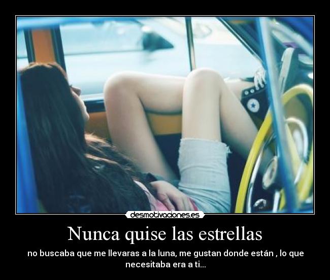 Nunca quise las estrellas - no buscaba que me llevaras a la luna, me gustan donde están , lo que
necesitaba era a ti...