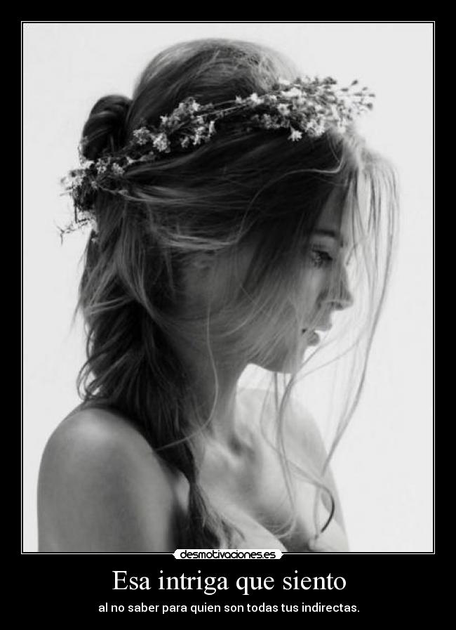 Esa intriga que siento - al no saber para quien son todas tus indirectas.