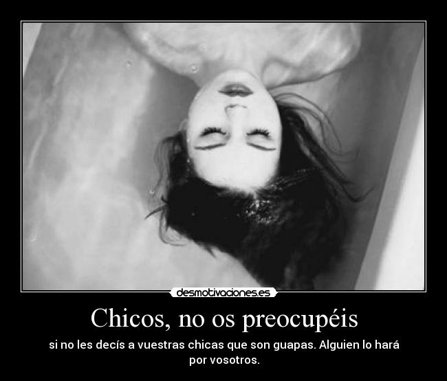 Chicos, no os preocupéis - si no les decís a vuestras chicas que son guapas. Alguien lo hará por vosotros.