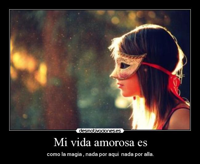 Mi vida amorosa es - como la magia , nada por aqui  nada por alla.