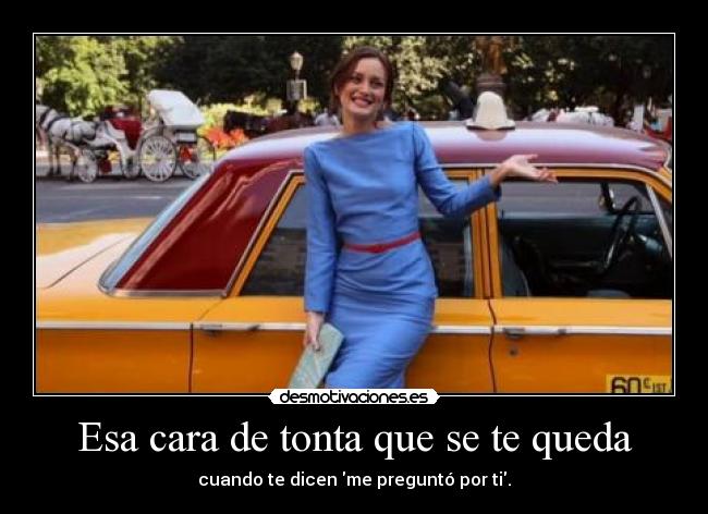 Esa cara de tonta que se te queda - cuando te dicen me preguntó por ti.