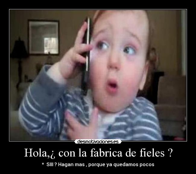 Hola,¿ con la fabrica de fieles ? - *  SIII ? Hagan mas , porque ya quedamos pocos