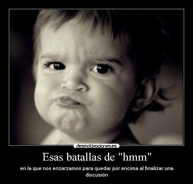 Esas batallas de hmm - en la que nos enzarzamos para quedar por encima al finalizar una discusión