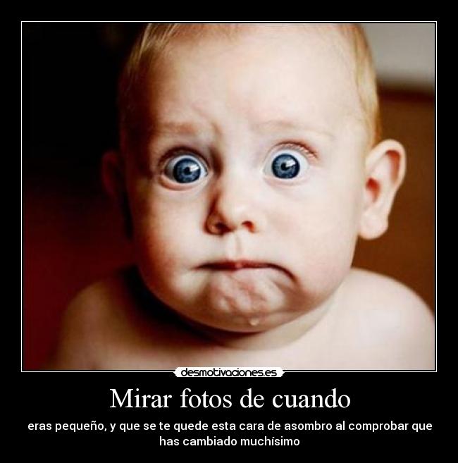 Mirar fotos de cuando - eras pequeño, y que se te quede esta cara de asombro al comprobar que
has cambiado muchísimo