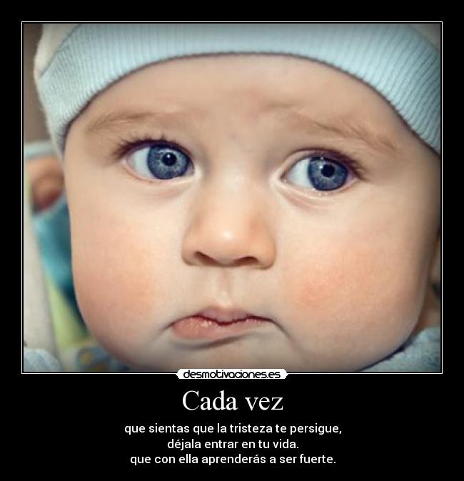 Cada vez - que sientas que la tristeza te persigue,
déjala entrar en tu vida.
que con ella aprenderás a ser fuerte.