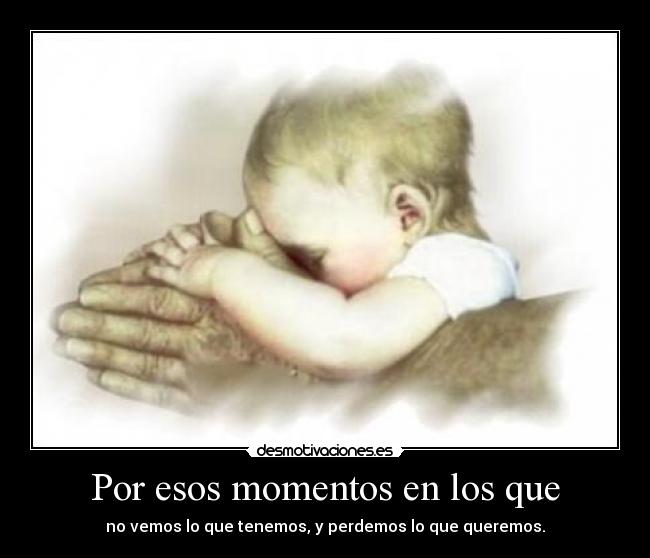 Por esos momentos en los que - no vemos lo que tenemos, y perdemos lo que queremos.