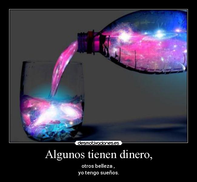 Algunos tienen dinero, - otros belleza ,
yo tengo sueños.