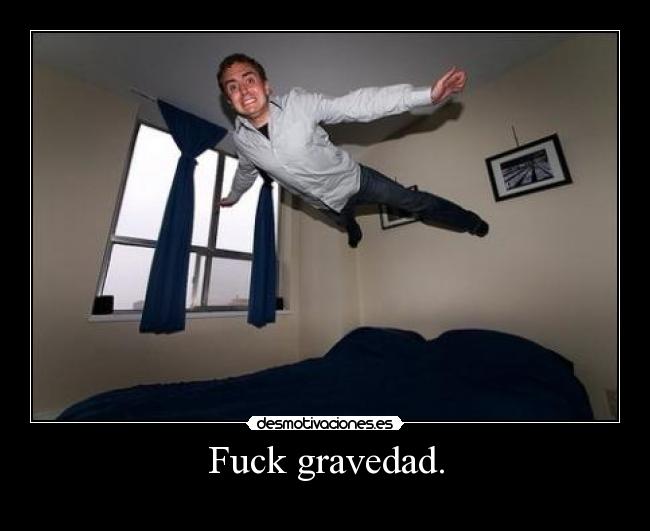 Fuck gravedad. -