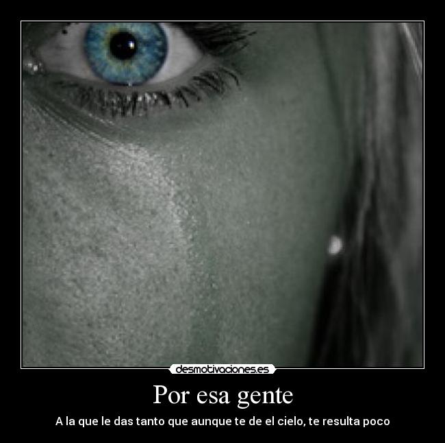 Por esa gente - A la que le das tanto que aunque te de el cielo, te resulta poco