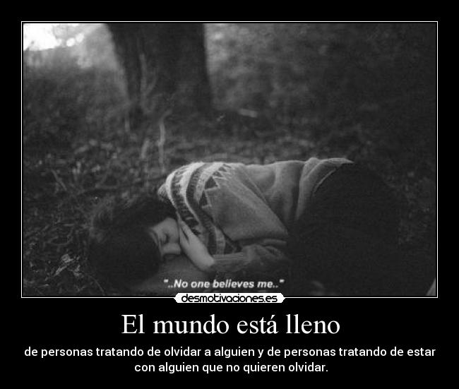El mundo está lleno - de personas tratando de olvidar a alguien y de personas tratando de estar
con alguien que no quieren olvidar.