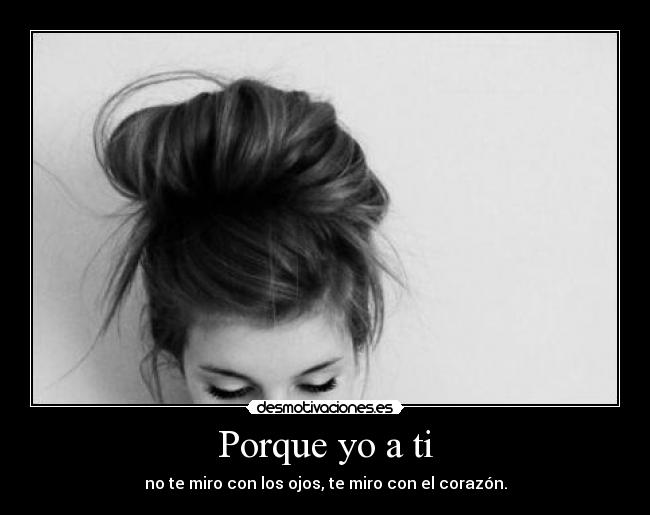 Porque yo a ti - no te miro con los ojos, te miro con el corazón.