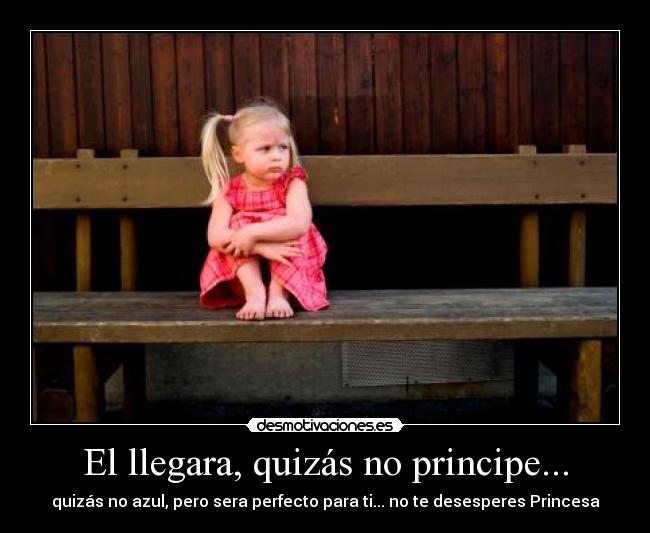 El llegara, quizás no principe... - quizás no azul, pero sera perfecto para ti... no te desesperes Princesa