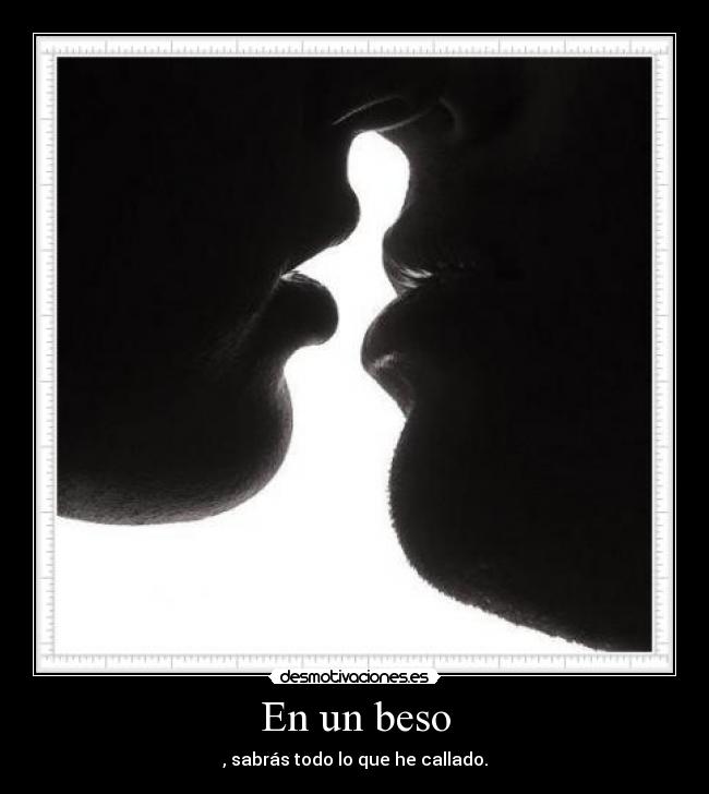 En un beso - , sabrás todo lo que he callado.