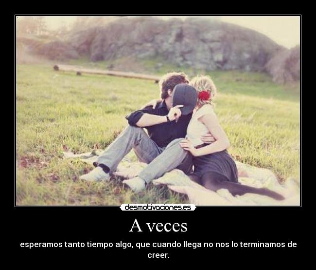 A veces - esperamos tanto tiempo algo, que cuando llega no nos lo terminamos de creer.