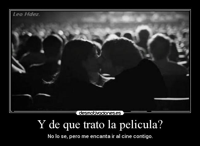Y de que trato la pelicula? - No lo se, pero me encanta ir al cine contigo.