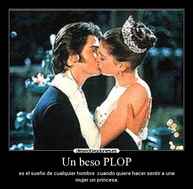 Un beso PLOP - es el sueño de cualquier hombre cuando quiere hacer sentir a una
mujer un princesa.