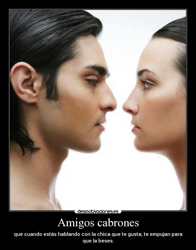 Amigos cabrones - que cuando estás hablando con la chica que te gusta, te empujan para que la beses.