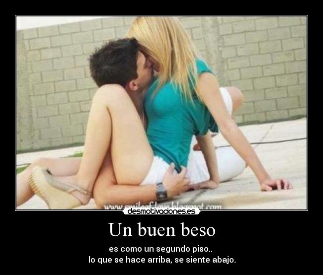 Un buen beso - es como un segundo piso..
lo que se hace arriba, se siente abajo.