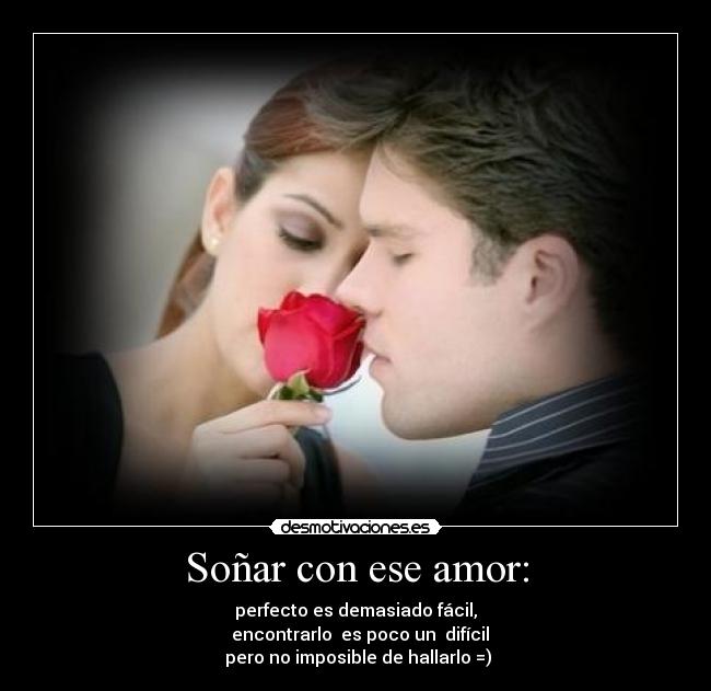 Soñar con ese amor: - perfecto es demasiado fácil,
  encontrarlo  es poco un  difícil
 pero no imposible de hallarlo =)