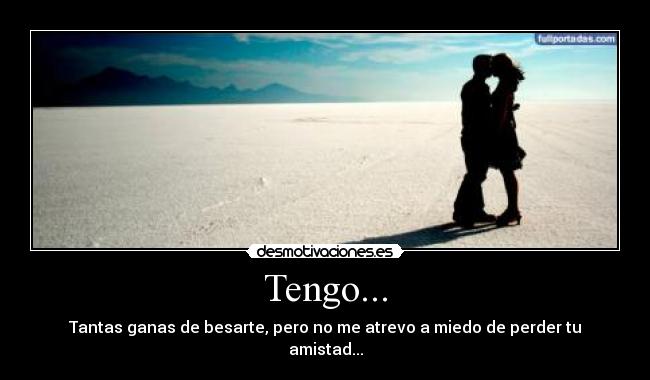 Tengo... - Tantas ganas de besarte, pero no me atrevo a miedo de perder tu amistad...